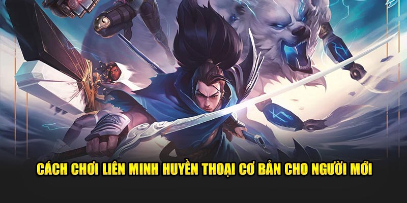 Cách Chơi Liên Minh Huyền Thoại Cơ Bản Cho Tân Thủ